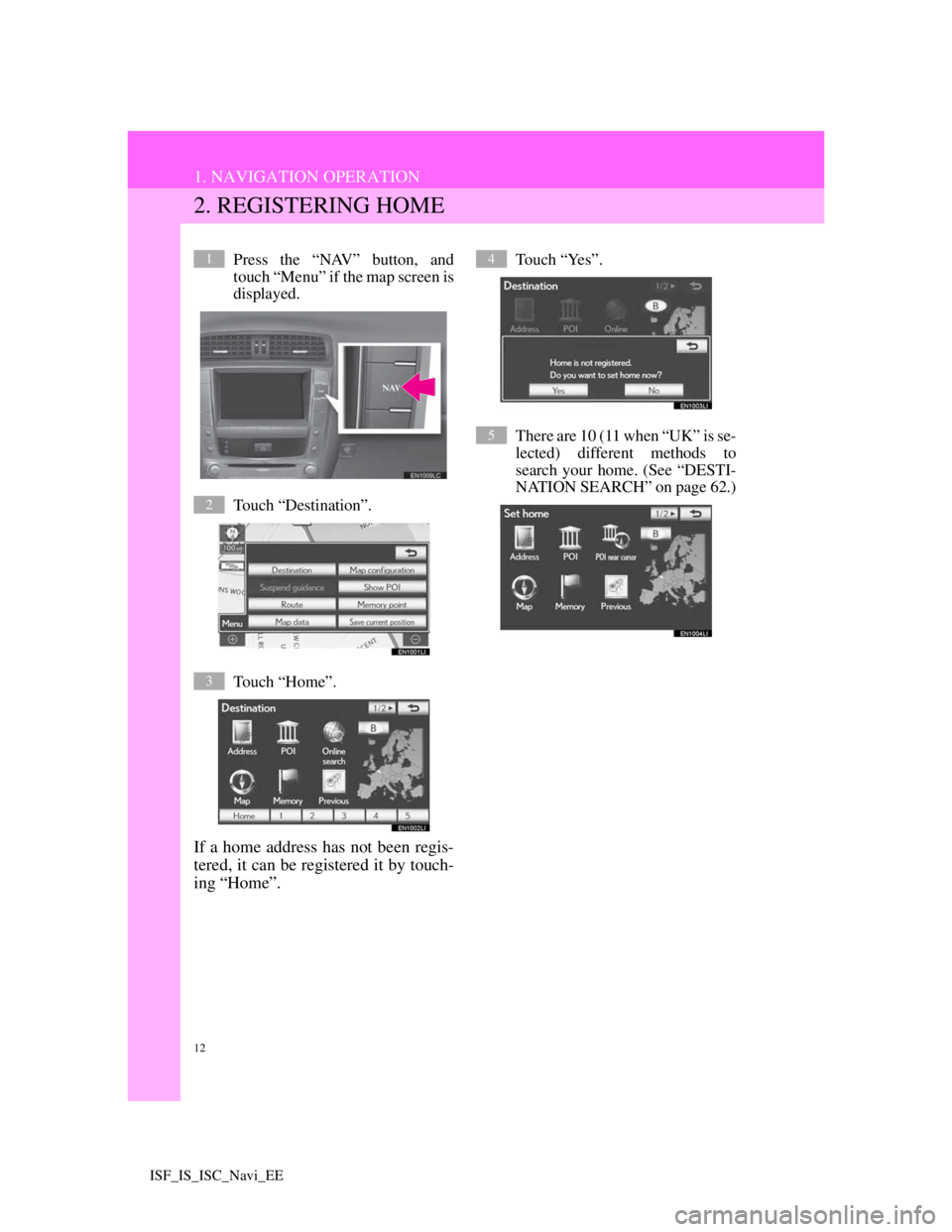 Lexus IS220d 2012 Navigation manual 12
1. NAVIGATION OPERATION
ISF_IS_ISC_Navi_EE
2. REGISTERING HOME
Press the “NAV” button, and
touch “Menu” if the map screen is
displayed.
Touch “Destination”.
Touch “Home”.
If a home Lexus IS220d 2012 Navigation manual 12
1. NAVIGATION OPERATION
ISF_IS_ISC_Navi_EE
2. REGISTERING HOME
Press the “NAV” button, and
touch “Menu” if the map screen is
displayed.
Touch “Destination”.
Touch “Home”.
If a home