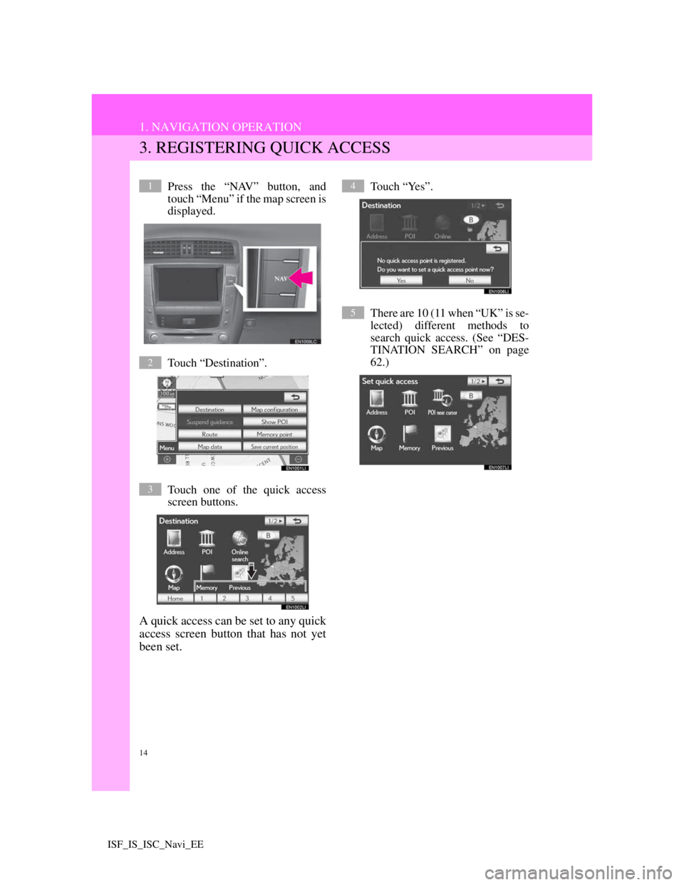 Lexus IS220d 2012 Navigation manual 14
1. NAVIGATION OPERATION
ISF_IS_ISC_Navi_EE
3. REGISTERING QUICK ACCESS
Press the “NAV” button, and
touch “Menu” if the map screen is
displayed.
Touch “Destination”.
Touch one of the qui Lexus IS220d 2012 Navigation manual 14
1. NAVIGATION OPERATION
ISF_IS_ISC_Navi_EE
3. REGISTERING QUICK ACCESS
Press the “NAV” button, and
touch “Menu” if the map screen is
displayed.
Touch “Destination”.
Touch one of the qui