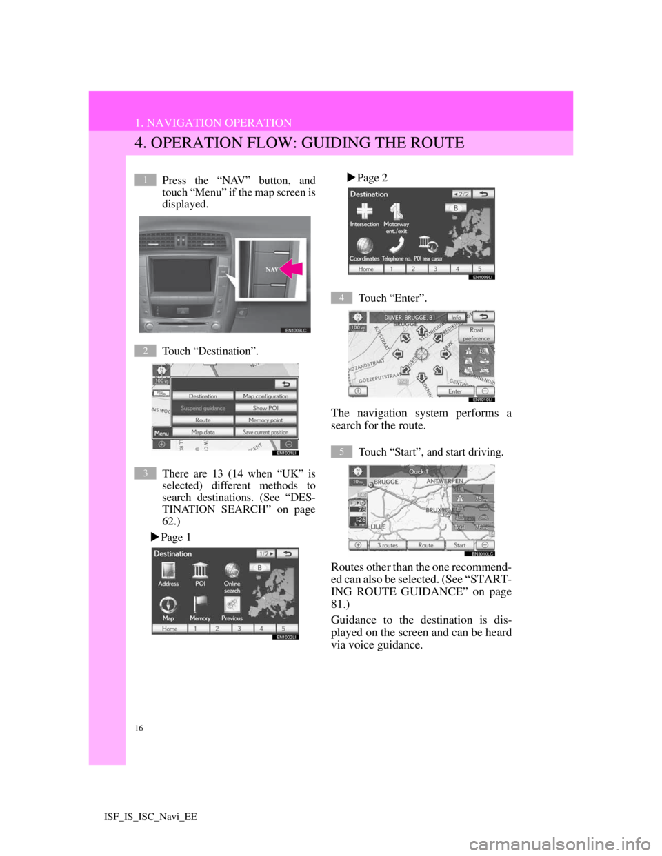 Lexus IS220d 2012  Navigation manual 16
1. NAVIGATION OPERATION
ISF_IS_ISC_Navi_EE
4. OPERATION FLOW: GUIDING THE ROUTE
Press the “NAV” button, and
touch “Menu” if the map screen is
displayed.
Touch “Destination”.
There are 1