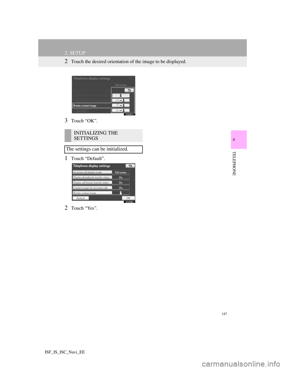 Lexus IS220d 2012 Navigation manual 187
2. SETUP
4
TELEPHONE
ISF_IS_ISC_Navi_EE
2Touch the desired orientation of the image to be displayed.
3Touch “OK”.
1Touch “Default”.
2Touch “Yes”.
INITIALIZING THE
SETTINGS
The setting Lexus IS220d 2012 Navigation manual 187
2. SETUP
4
TELEPHONE
ISF_IS_ISC_Navi_EE
2Touch the desired orientation of the image to be displayed.
3Touch “OK”.
1Touch “Default”.
2Touch “Yes”.
INITIALIZING THE
SETTINGS
The setting