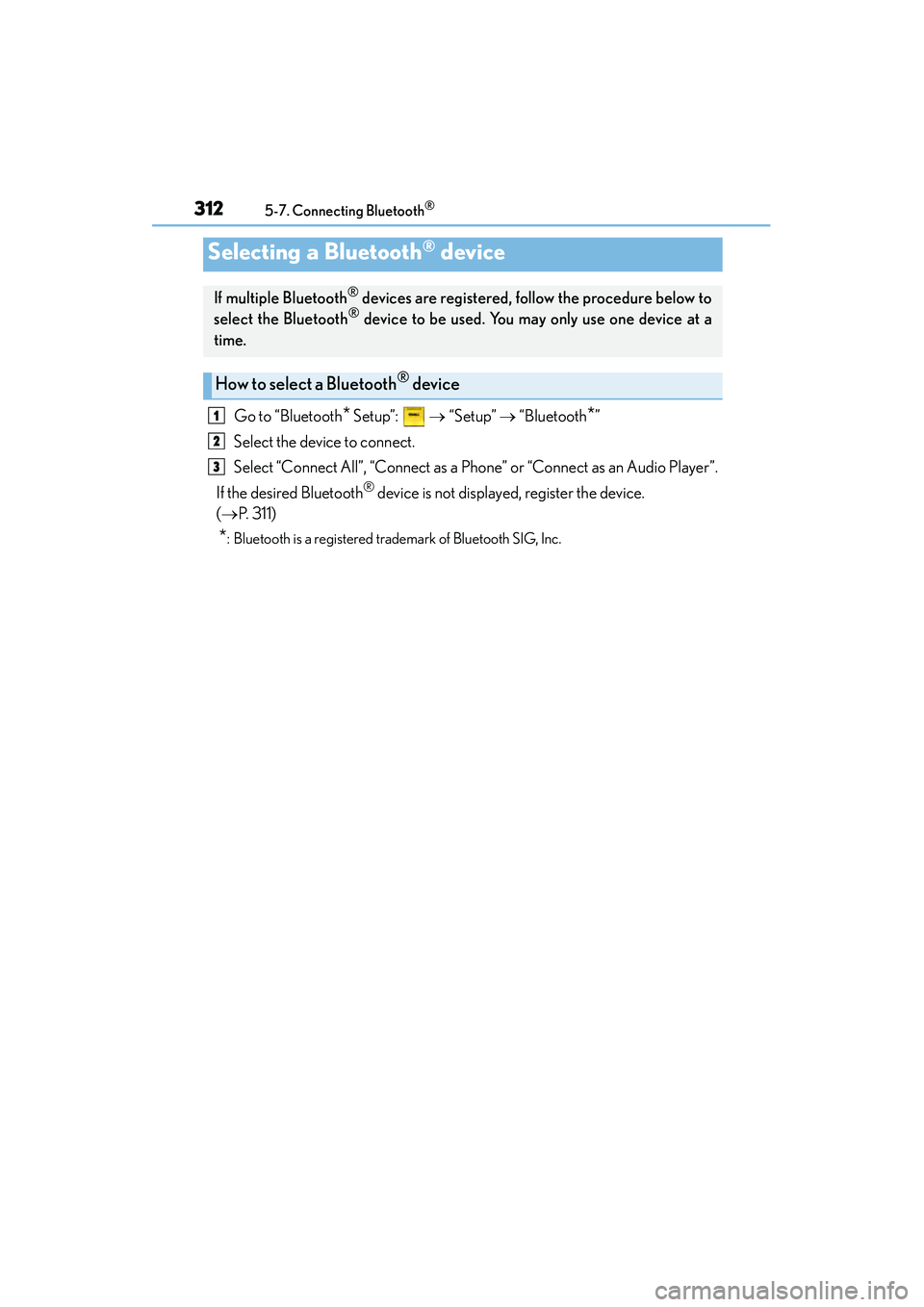 Lexus IS250 2015 User Guide 3125-7. Connecting Bluetooth®
IS350/250_U (OM53C50U)
Go to “Bluetooth* Setup”: → “Setup” → “Bluetooth*”
Select the device to connect.
Select “Connect All”, “Connect as a Phon Lexus IS250 2015 User Guide 3125-7. Connecting Bluetooth®
IS350/250_U (OM53C50U)
Go to “Bluetooth* Setup”: → “Setup” → “Bluetooth*”
Select the device to connect.
Select “Connect All”, “Connect as a Phon