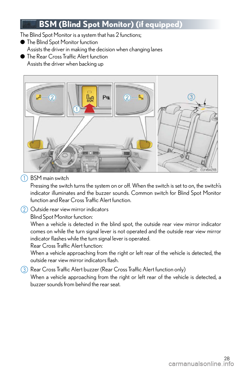 Lexus IS250 2015 RADIO OPERATION / LEXUS 2015 IS250,IS350 OWNERS MANUAL QUICK GUIDE (OM53C80U) 28
BSM (Blind Spot Monitor) (if equipped)
The Blind Spot Monitor is a system that has 2 functions;
● The Blind Spot Monitor function
Assists the driver in making the decision when changing lanes
Lexus IS250 2015 RADIO OPERATION / LEXUS 2015 IS250,IS350 OWNERS MANUAL QUICK GUIDE (OM53C80U) 28
BSM (Blind Spot Monitor) (if equipped)
The Blind Spot Monitor is a system that has 2 functions;
● The Blind Spot Monitor function
Assists the driver in making the decision when changing lanes