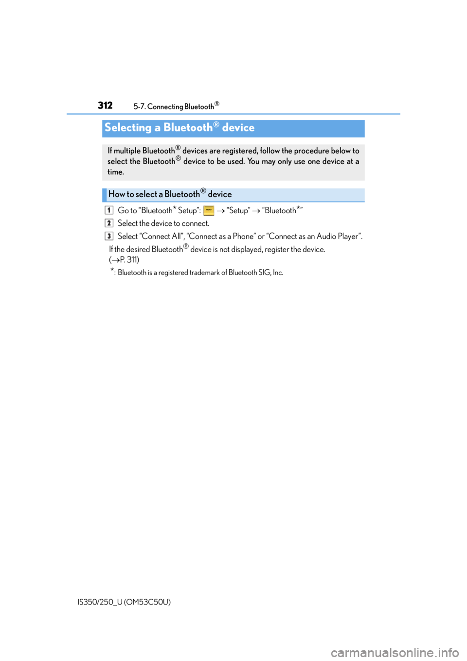 Lexus IS250 2015 TIPS FOR THE NAVIGATION SYSTEM / LEXUS 2015 IS250/350 (OM53C50U) User Guide 3125-7. Connecting Bluetooth®
IS350/250_U (OM53C50U)
Go to “Bluetooth* Setup”: “Setup” “Bluetooth*”
Select the device to connect.
Select “Connect All”, “Connect as a Ph o Lexus IS250 2015 TIPS FOR THE NAVIGATION SYSTEM / LEXUS 2015 IS250/350 (OM53C50U) User Guide 3125-7. Connecting Bluetooth®
IS350/250_U (OM53C50U)
Go to “Bluetooth* Setup”: “Setup” “Bluetooth*”
Select the device to connect.
Select “Connect All”, “Connect as a Ph o