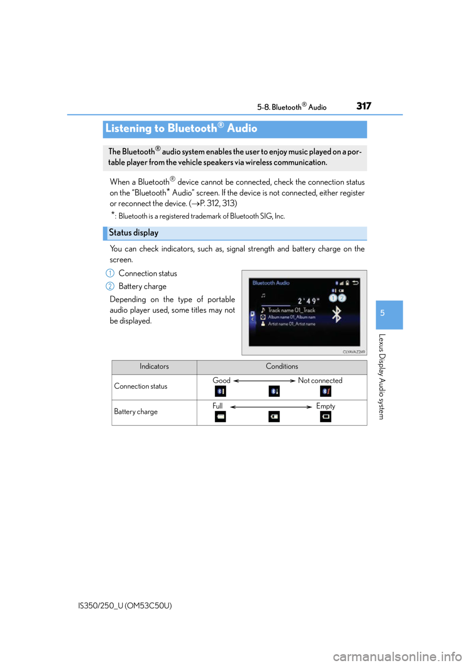 Lexus IS250 2015 TIPS FOR THE NAVIGATION SYSTEM / LEXUS 2015 IS250/350 (OM53C50U) User Guide 317
5
Lexus Display Audio system
IS350/250_U (OM53C50U)5-8. Bluetooth
® Audio
When a Bluetooth® device cannot be connected, check the connection status
on the “Bluetooth
* Audio” screen. If the Lexus IS250 2015 TIPS FOR THE NAVIGATION SYSTEM / LEXUS 2015 IS250/350 (OM53C50U) User Guide 317
5
Lexus Display Audio system
IS350/250_U (OM53C50U)5-8. Bluetooth
® Audio
When a Bluetooth® device cannot be connected, check the connection status
on the “Bluetooth
* Audio” screen. If the