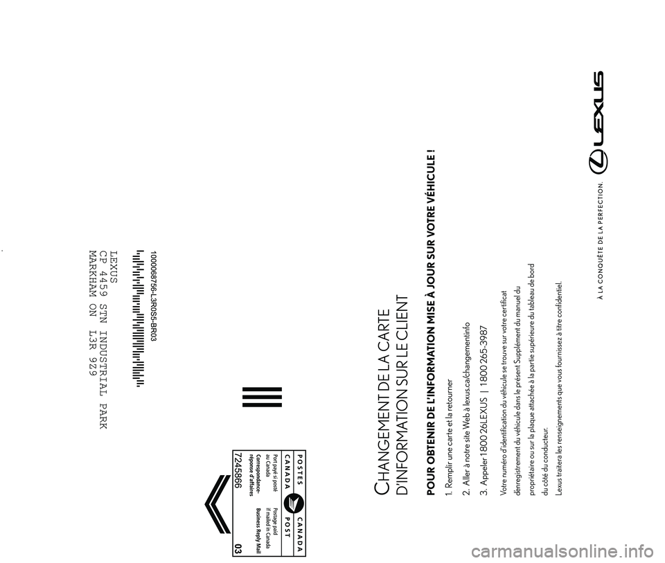 Lexus IS250 2015 Manuel du propriétaire (in French) / Guide de la garantie et des services - IS 250, IS 350 À LA CONQUÊTE D E LA PERFECTION.
C
HANGEMENT DE LA CARTE
D’INFORMATION SUR LE CLIENT
POUR OBTENIR DE L’INFOR\fATION \fISE À JOUR SUR VOTRE VÉ\bICULE !1. Remplir une carte et la retourne Lexus IS250 2015 Manuel du propriétaire (in French) / Guide de la garantie et des services - IS 250, IS 350 À LA CONQUÊTE D E LA PERFECTION.
C
HANGEMENT DE LA CARTE
D’INFORMATION SUR LE CLIENT
POUR OBTENIR DE L’INFOR\fATION \fISE À JOUR SUR VOTRE VÉ\bICULE !1. Remplir une carte et la retourne