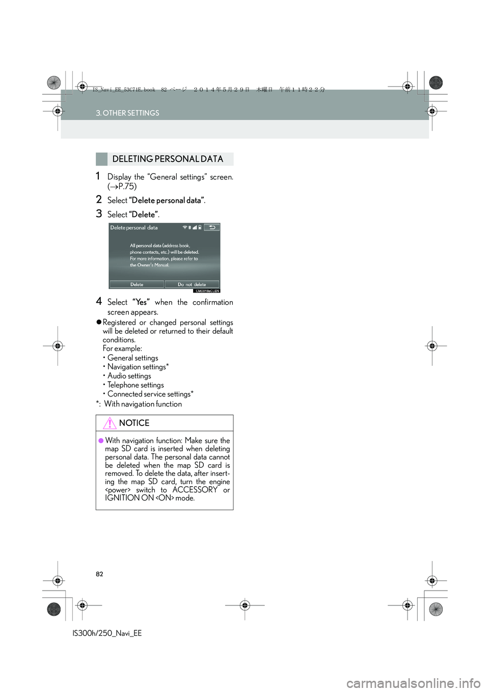 Lexus IS250 2014 Navigation Manual 82
3. OTHER SETTINGS
IS300h/250_Navi_EE
1Display the “General settings” screen.
(→P.75)
2Select “Delete personal data”.
3Select “Delete”.
4Select “Yes” when the confirmation
screen a Lexus IS250 2014 Navigation Manual 82
3. OTHER SETTINGS
IS300h/250_Navi_EE
1Display the “General settings” screen.
(→P.75)
2Select “Delete personal data”.
3Select “Delete”.
4Select “Yes” when the confirmation
screen a