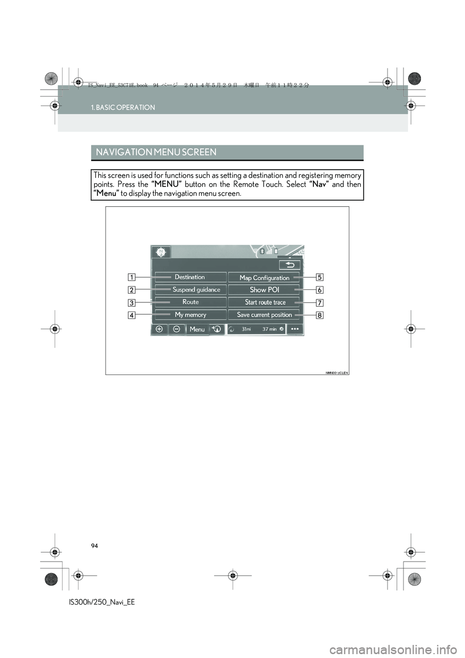 Lexus IS250 2014 Navigation Manual 94
1. BASIC OPERATION
IS300h/250_Navi_EE
NAVIGATION MENU SCREEN
This screen is used for functions such as setting a destination and registering memory
points. Press the “MENU” button on the Remote Lexus IS250 2014 Navigation Manual 94
1. BASIC OPERATION
IS300h/250_Navi_EE
NAVIGATION MENU SCREEN
This screen is used for functions such as setting a destination and registering memory
points. Press the “MENU” button on the Remote