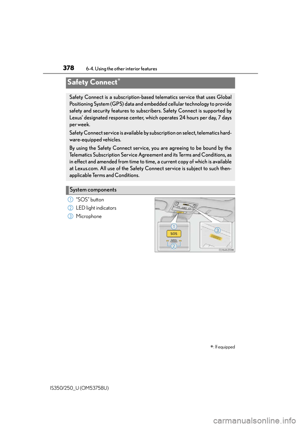 Lexus IS250 2014 Warranty and Services Guide / LEXUS 2014 IS250,IS350 OWNERS MANUAL (OM53758U) 3786-4. Using the other interior features
IS350/250_U (OM53758U)
“SOS” button
LED light indicators
Microphone
Safety Connect
: If equipped
Safety Connect is a subscription-based telematics Lexus IS250 2014 Warranty and Services Guide / LEXUS 2014 IS250,IS350 OWNERS MANUAL (OM53758U) 3786-4. Using the other interior features
IS350/250_U (OM53758U)
“SOS” button
LED light indicators
Microphone
Safety Connect
: If equipped
Safety Connect is a subscription-based telematics