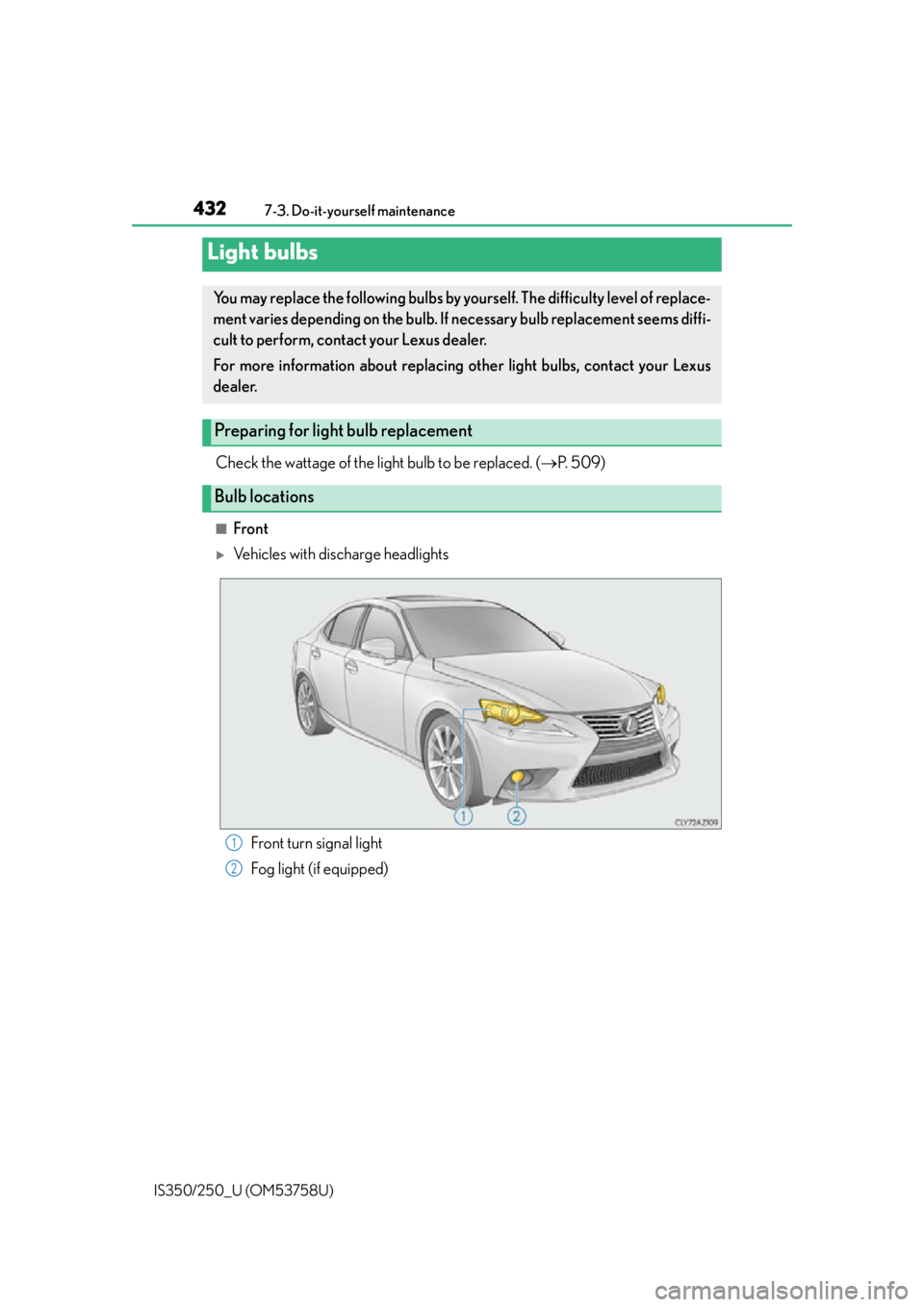 Lexus IS250 2014  Do-it-yourself service precautions / LEXUS 2014 IS250,IS350 OWNERS MANUAL (OM53758U) 4327-3. Do-it-yourself maintenance
IS350/250_U (OM53758U)
Check the wattage of the light bulb to be replaced. ( P.  5 0 9 )
■Front
Vehicles with discharge headlights
Light bulbs
You may replac