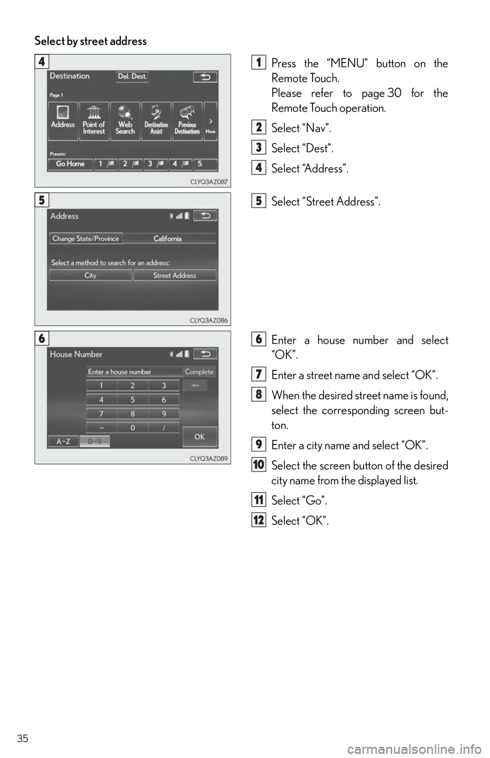 Lexus IS250 2014 Do-it-yourself service precautions / LEXUS 2014 IS250,IS350 QUICK GUIDE OWNERS MANUAL (OM53B33U) 35
Select by street address
Press the “MENU” button on the
Remote Touch.
Please refer to page 30 for the
Remote Touch operation.
Select “Nav”.
Select “Dest”.
Select “Address”.
Select Lexus IS250 2014 Do-it-yourself service precautions / LEXUS 2014 IS250,IS350 QUICK GUIDE OWNERS MANUAL (OM53B33U) 35
Select by street address
Press the “MENU” button on the
Remote Touch.
Please refer to page 30 for the
Remote Touch operation.
Select “Nav”.
Select “Dest”.
Select “Address”.
Select