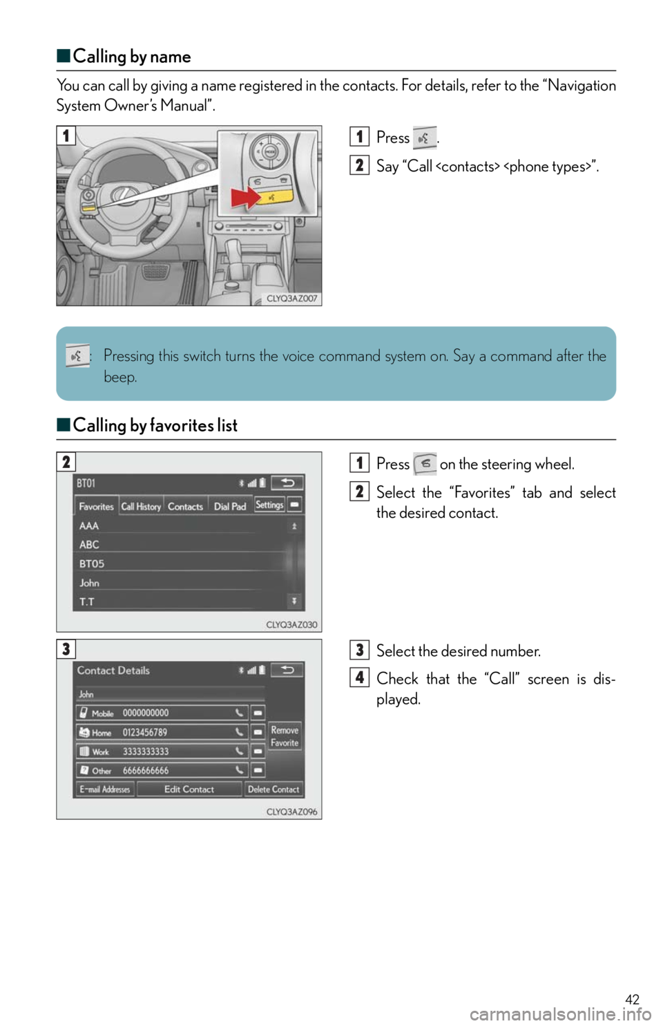 Lexus IS250 2014 Registering a Bluetooth device / LEXUS 2014 IS250,IS350 QUICK GUIDE (OM53B33U) User Guide 42
■Calling by name
You can call by giving a name registered in the contacts. For details, refer to the “Navigation
System Owner’s Manual”.
Press .
Say “Call <contacts> <phone types>”.
Lexus IS250 2014 Registering a Bluetooth device / LEXUS 2014 IS250,IS350 QUICK GUIDE (OM53B33U) User Guide 42
■Calling by name
You can call by giving a name registered in the contacts. For details, refer to the “Navigation
System Owner’s Manual”.
Press .
Say “Call <contacts> <phone types>”.