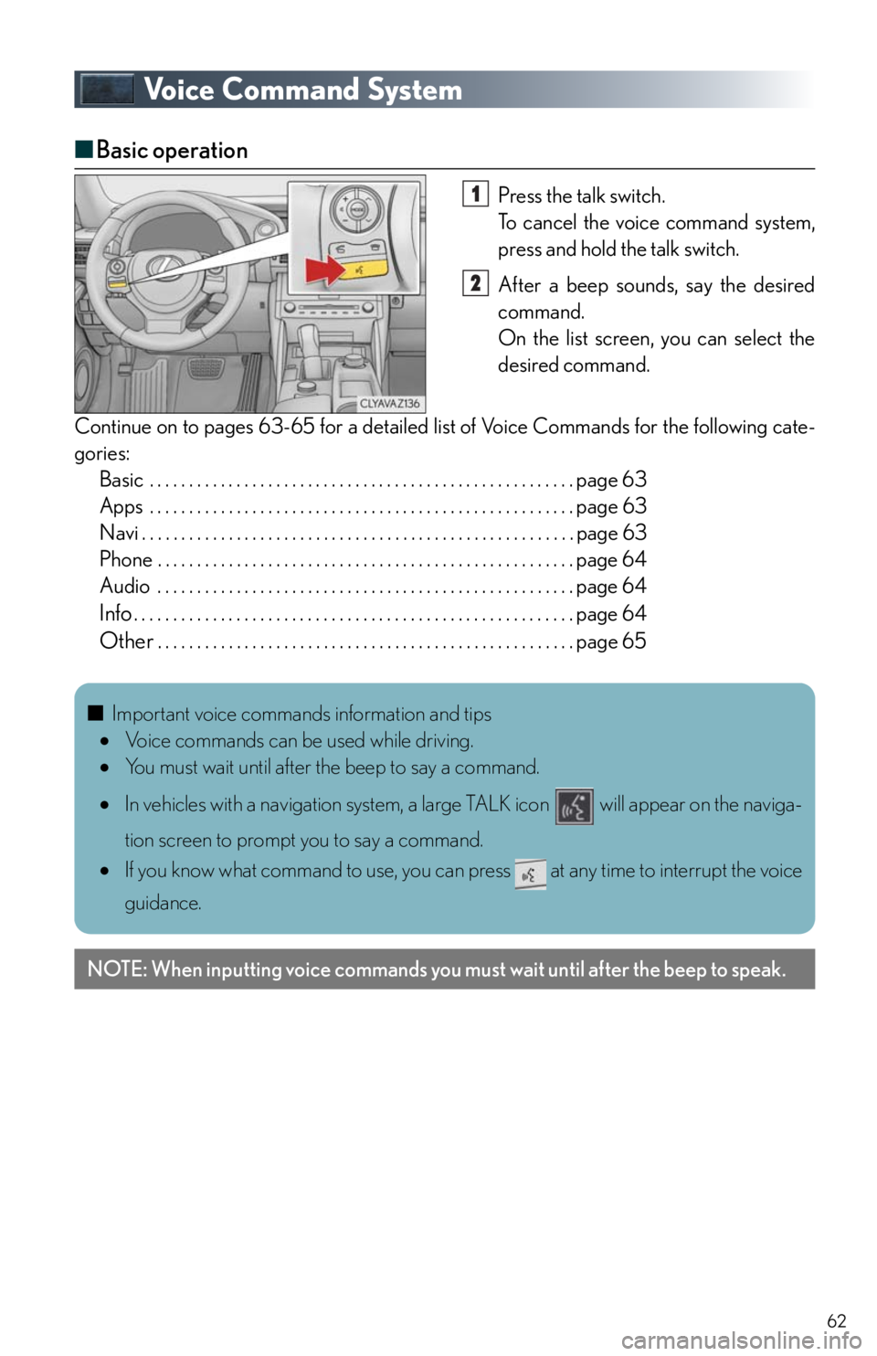 Lexus IS250 2014 Registering a Bluetooth device / LEXUS 2014 IS250,IS350 QUICK GUIDE (OM53B33U) User Guide 62
Voice Command System
■Basic operation
Press the talk switch.
To cancel the voice command system,
press and hold the talk switch.
After a beep sounds, say the desired
command.
On the list screen Lexus IS250 2014 Registering a Bluetooth device / LEXUS 2014 IS250,IS350 QUICK GUIDE (OM53B33U) User Guide 62
Voice Command System
■Basic operation
Press the talk switch.
To cancel the voice command system,
press and hold the talk switch.
After a beep sounds, say the desired
command.
On the list screen