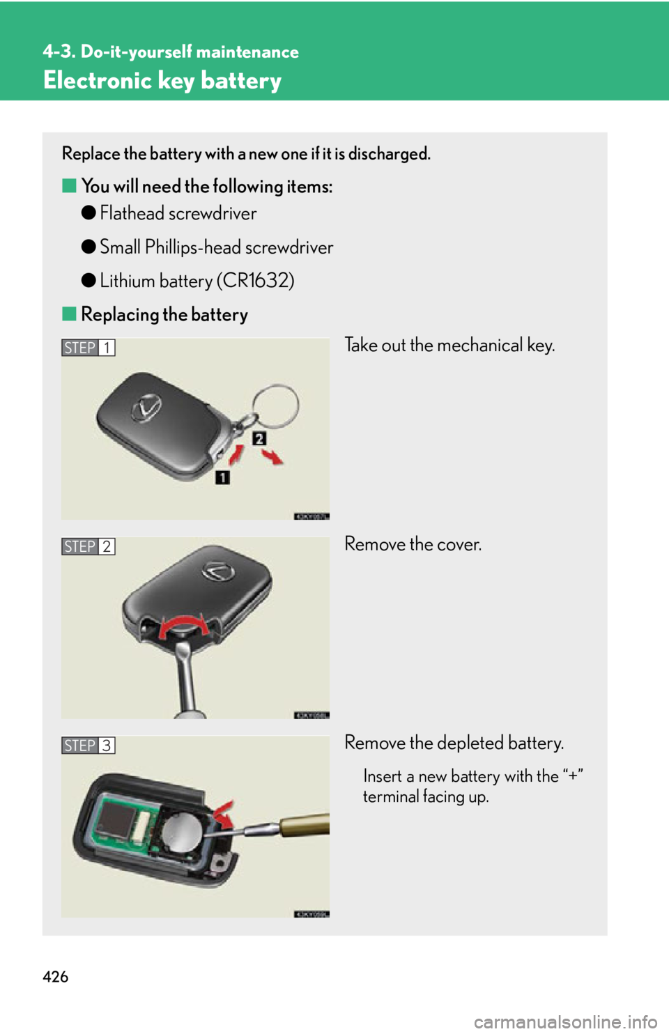 Lexus IS250 2013  Warranty and Services Guide / LEXUS 2013 IS250,IS350 OWNERS MANUAL (OM53B64U) 426
4-3. Do-it-yourself maintenance
Electronic key battery
Replace the battery with a new one if it is discharged.
■You will need the following items:
●Flathead screwdriver
● Small Phillips-head