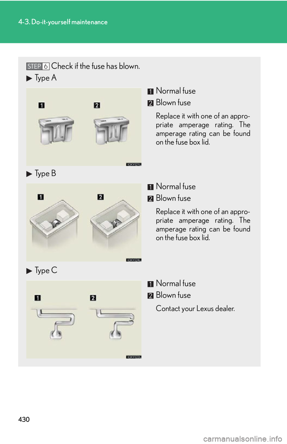 Lexus IS250 2013 Warranty and Services Guide / LEXUS 2013 IS250,IS350 OWNERS MANUAL (OM53B64U) 430
4-3. Do-it-yourself maintenance
Check if the fuse has blown.
Type A
Normal fuse
Blown fuse
Replace it with one of an appro-
priate amperage rating. The
amperage rating can be found
on the fuse box Lexus IS250 2013 Warranty and Services Guide / LEXUS 2013 IS250,IS350 OWNERS MANUAL (OM53B64U) 430
4-3. Do-it-yourself maintenance
Check if the fuse has blown.
Type A
Normal fuse
Blown fuse
Replace it with one of an appro-
priate amperage rating. The
amperage rating can be found
on the fuse box