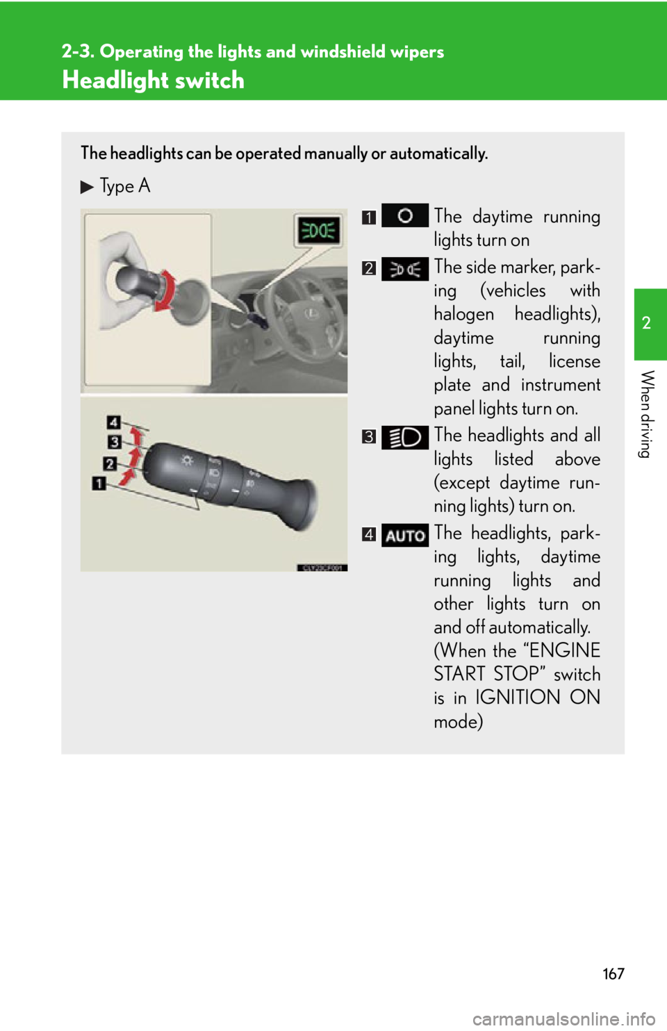 Lexus IS250 2013  Specifications / LEXUS 2013 IS250,IS350 OWNERS MANUAL (OM53B64U) 167
2
When driving
2-3. Operating the lights and windshield wipers
Headlight switch
The headlights can be operated manually or automatically. 
Type A
The daytime running
lights turn on
The side marker