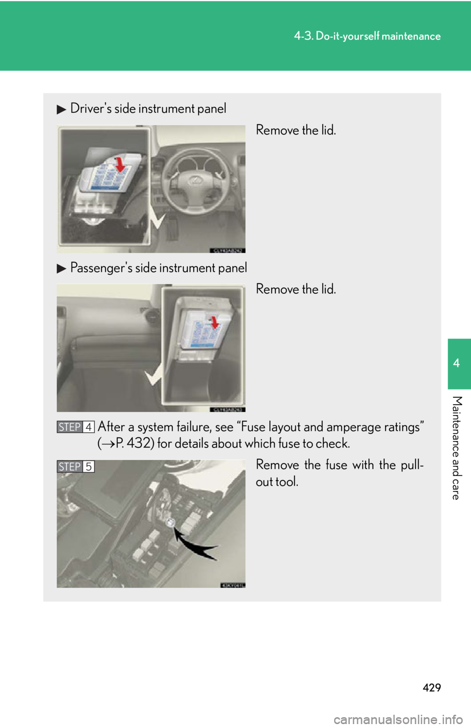 Lexus IS250 2013  Specifications / LEXUS 2013 IS250,IS350 OWNERS MANUAL (OM53B64U) 429
4-3. Do-it-yourself maintenance
4
Maintenance and care
Drivers side instrument panelRemove the lid.
Passengers side instrument panel Remove the lid.
After a system failure, see “Fuse layout an