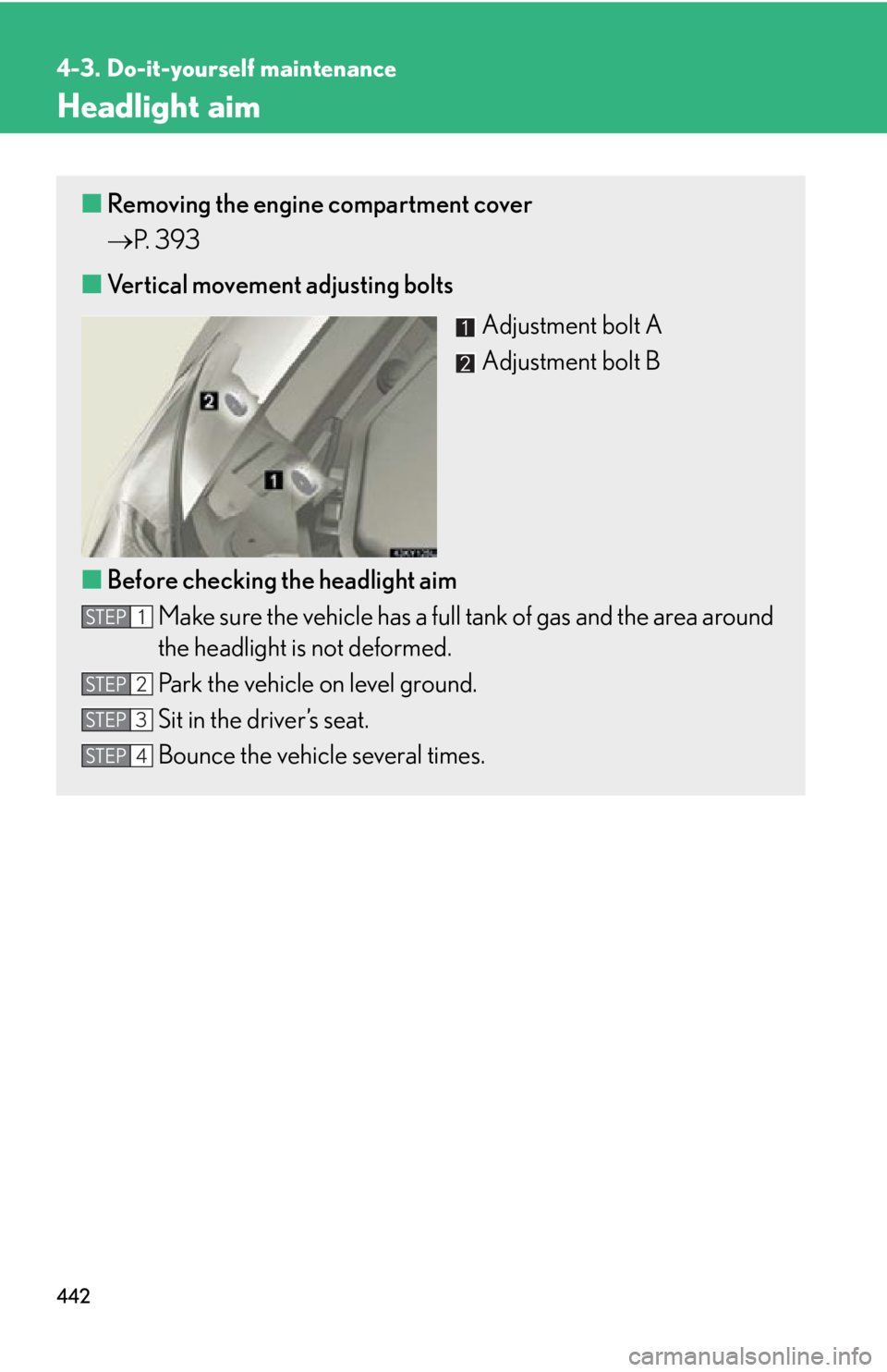 Lexus IS250 2013  Specifications / LEXUS 2013 IS250,IS350 OWNERS MANUAL (OM53B64U) 442
4-3. Do-it-yourself maintenance
Headlight aim
■Removing the engine compartment cover
 P.  3 9 3
■ Vertical movement adjusting bolts
Adjustment bolt A
Adjustment bolt B
■ Before checking t