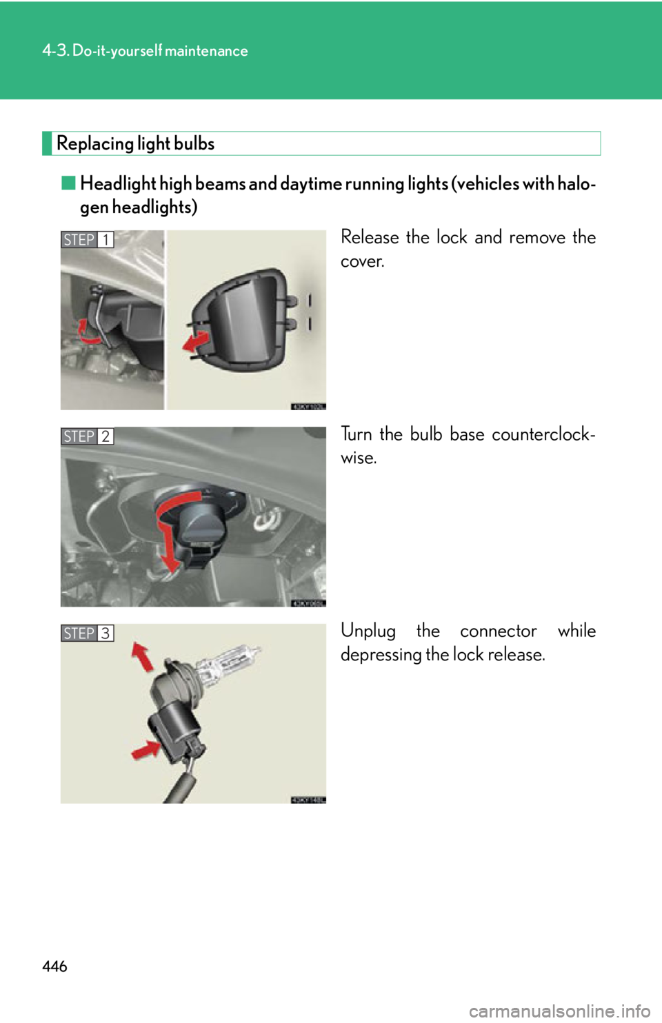 Lexus IS250 2013  Specifications / LEXUS 2013 IS250,IS350 OWNERS MANUAL (OM53B64U) 446
4-3. Do-it-yourself maintenance
Replacing light bulbs■ Headlight high beams and daytime r unning lights (vehicles with halo-
gen headlights)
Release the lock and remove the
cover.
Turn the bulb 