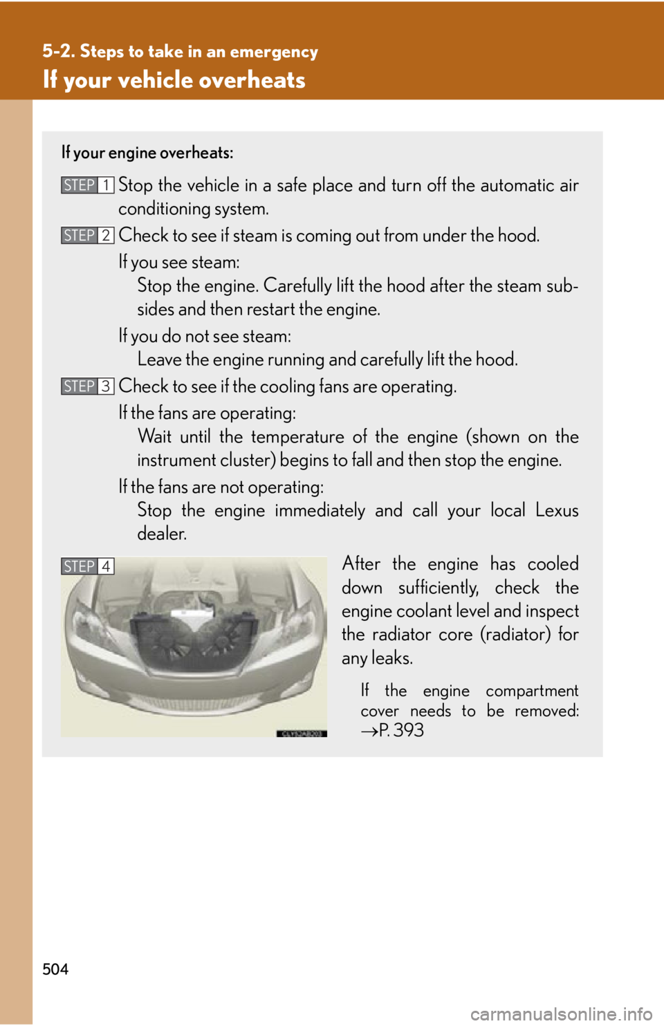 Lexus IS250 2013 Specifications / LEXUS 2013 IS250,IS350 (OM53B64U) User Guide 504
5-2. Steps to take in an emergency
If your vehicle overheats
If your engine overheats:
Stop the vehicle in a safe place and turn off the automatic air
conditioning system.
Check to see if steam is Lexus IS250 2013 Specifications / LEXUS 2013 IS250,IS350 (OM53B64U) User Guide 504
5-2. Steps to take in an emergency
If your vehicle overheats
If your engine overheats:
Stop the vehicle in a safe place and turn off the automatic air
conditioning system.
Check to see if steam is