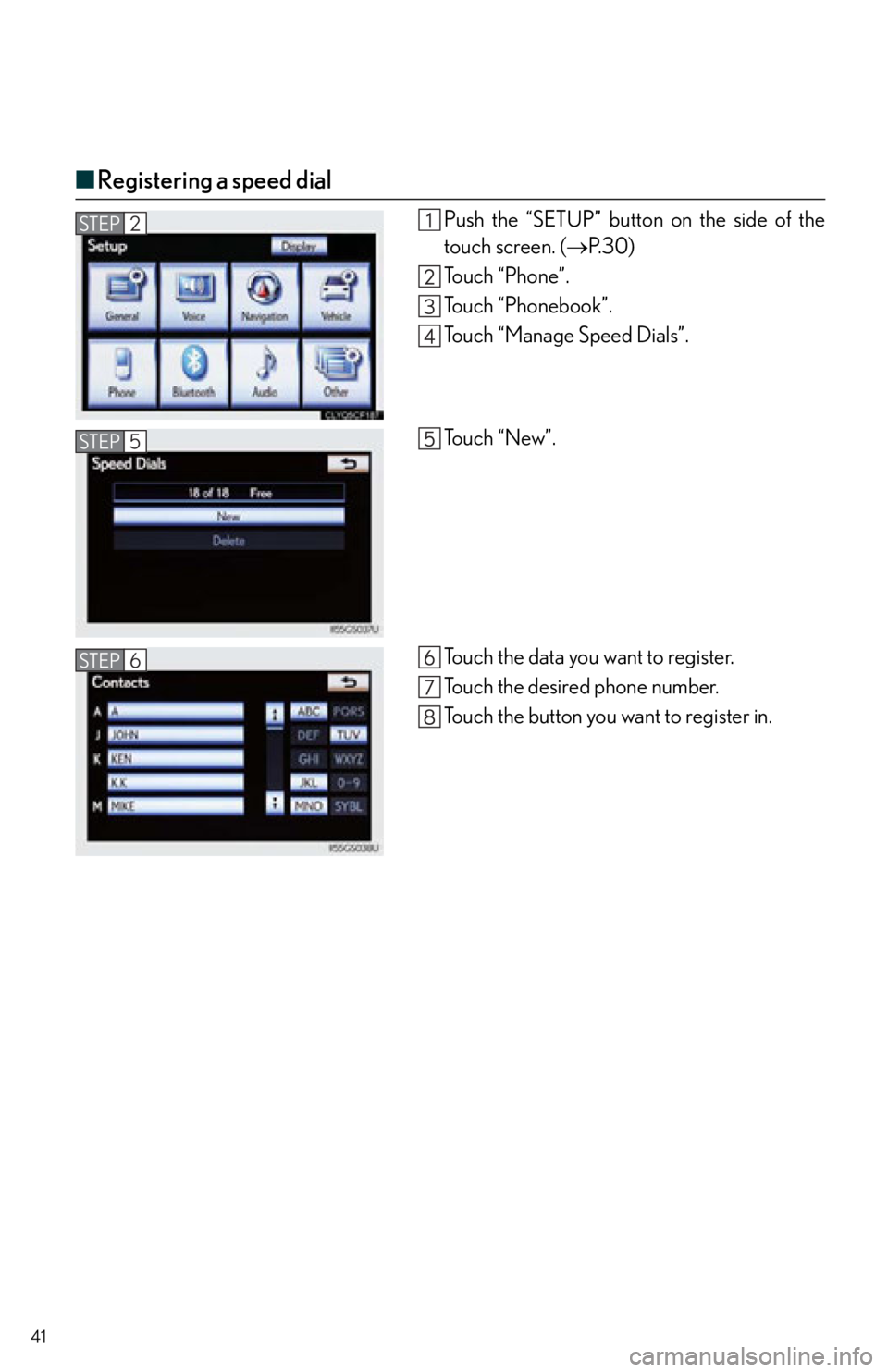 Lexus IS250 2013  Specifications / LEXUS 2013 IS250,IS350 QUICK GUIDE  (OM53B68U) Service Manual 41
■Registering a speed dial
Push the “SETUP” button on the side of the
touch screen. ( P. 3 0 )
To u c h  “ P h o n e ” .
Touch “Phonebook”.
Touch “Manage Speed Dials”.
Touch “