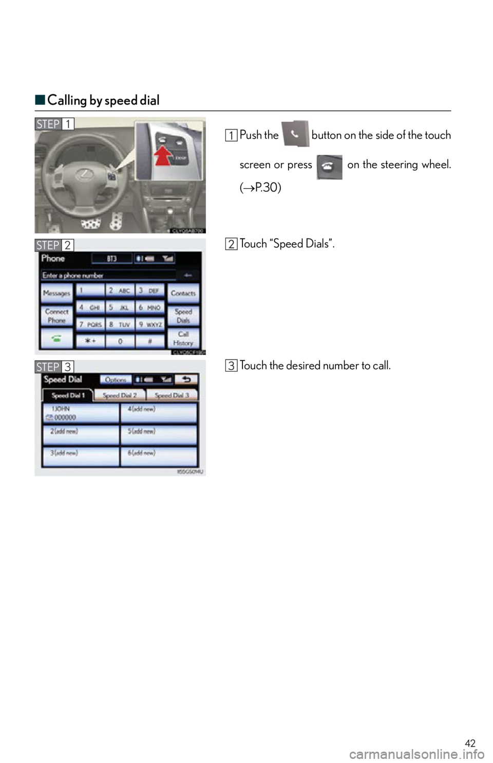 Lexus IS250 2013 Specifications / LEXUS 2013 IS250,IS350 QUICK GUIDE OWNERS MANUAL (OM53B68U) 42
■Calling by speed dial
Push the button on the side of the touch
screen or press on the steering wheel.
( P. 3 0 )
To u c h “ S p e e d D i a l s ” .
Touch the desired number to call. Lexus IS250 2013 Specifications / LEXUS 2013 IS250,IS350 QUICK GUIDE OWNERS MANUAL (OM53B68U) 42
■Calling by speed dial
Push the button on the side of the touch
screen or press on the steering wheel.
( P. 3 0 )
To u c h “ S p e e d D i a l s ” .
Touch the desired number to call.