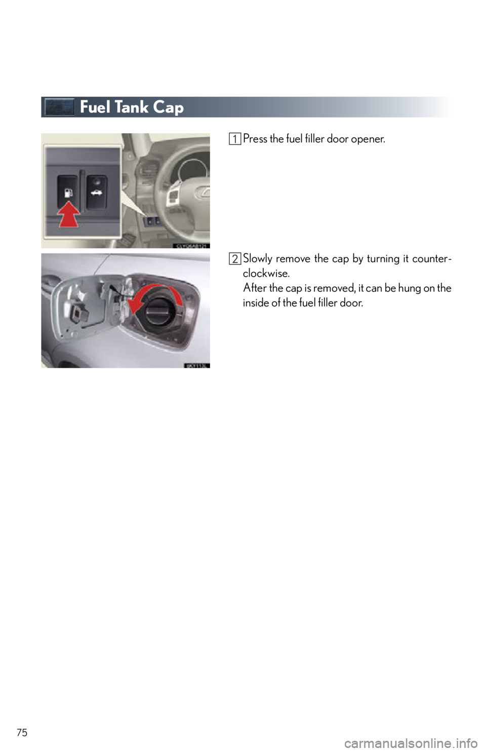 Lexus IS250 2013 Specifications / LEXUS 2013 IS250,IS350 QUICK GUIDE OWNERS MANUAL (OM53B68U) 75
Fuel Tank Cap
Press the fuel filler door opener.
Slowly remove the cap by turning it counter-
clockwise.
After the cap is removed, it can be hung on the
inside of the fuel filler door. Lexus IS250 2013 Specifications / LEXUS 2013 IS250,IS350 QUICK GUIDE OWNERS MANUAL (OM53B68U) 75
Fuel Tank Cap
Press the fuel filler door opener.
Slowly remove the cap by turning it counter-
clockwise.
After the cap is removed, it can be hung on the
inside of the fuel filler door.