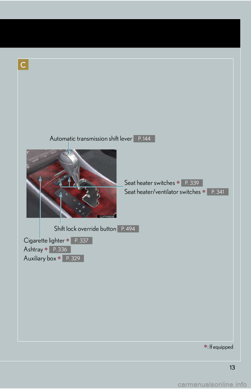 Lexus IS250 2013  Using the Bluetooth audio system / LEXUS 2013 IS250,IS350  (OM53B64U) User Guide 13
C
Seat heater switches  
Seat heater/ventilator switches 
 
P. 339
P. 341
Automatic transmi ssion shift lever P. 144
Shift lock override button P. 494
Cigarette lighter  
Ashtray 
 
Aux