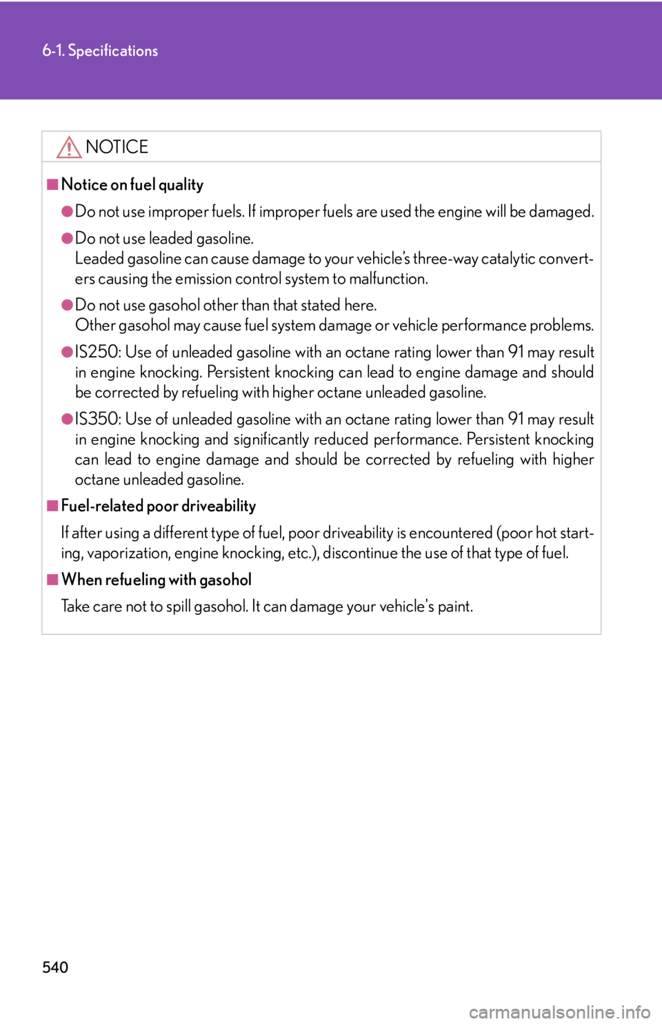Lexus IS250 2012  Owners Manual / LEXUS 2012 IS250,IS350 OWNERS MANUAL (OM53A87U) 540
6-1. Specifications
NOTICE
■Notice on fuel quality
●Do not use improper fuels. If improper fuels are used the engine will be damaged.
●Do not use leaded gasoline.
Leaded gasoline can cause d
