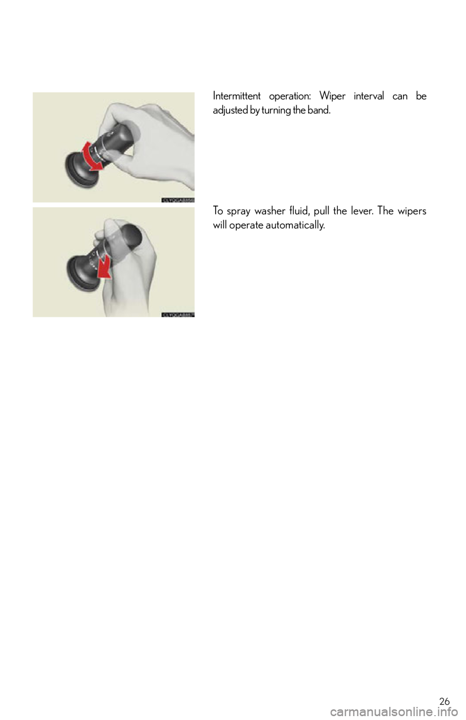 Lexus IS250 2012 Owners Manual / 2012 IS250,IS350 OWNERS MANUAL QUICK GUIDE (OM53A98U) 26
Intermittent operation: Wiper interval can be
adjusted by turning the band.
To spray washer fluid, pull the lever. The wipers
will operate automatically. Lexus IS250 2012 Owners Manual / 2012 IS250,IS350 OWNERS MANUAL QUICK GUIDE (OM53A98U) 26
Intermittent operation: Wiper interval can be
adjusted by turning the band.
To spray washer fluid, pull the lever. The wipers
will operate automatically.