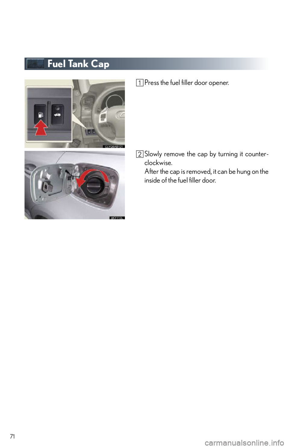 Lexus IS250 2012  Owners Manual / 2012 IS250,IS350 OWNERS MANUAL QUICK GUIDE (OM53A98U) 71
Fuel Tank Cap
Press the fuel filler door opener.
Slowly remove the cap by turning it counter-
clockwise.
After the cap is removed, it can be hung on the
inside of the fuel filler door. 