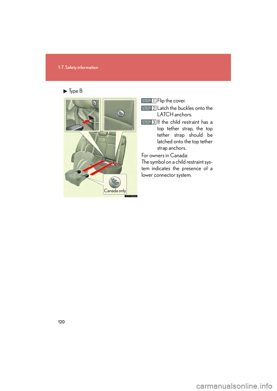 Lexus IS250 2012  Owners Manual 120
1-7. Safety information
IS350/250_UType B
Flip the cover.
Latch the buckles onto the
LATCH anchors. 
If the child restraint has a
top tether strap, the top
tether strap should be
latched onto the 