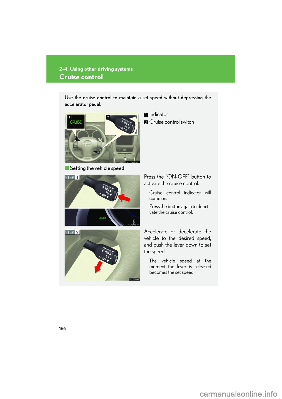 Lexus IS250 2012 Owners Manual 186
IS350/250_U
2-4. Using other driving systems
Cruise control
Use the cruise control to maintain a set speed without depressing the
accelerator pedal.
Indicator
Cruise control switch
■ Setting th Lexus IS250 2012 Owners Manual 186
IS350/250_U
2-4. Using other driving systems
Cruise control
Use the cruise control to maintain a set speed without depressing the
accelerator pedal.
Indicator
Cruise control switch
■ Setting th