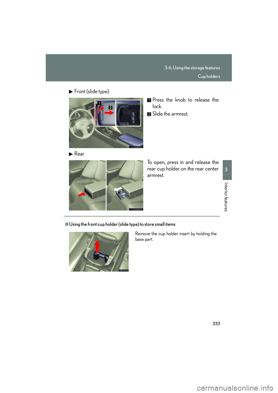 Lexus IS250 2012  Owners Manual 333
3-6. Using the storage features
3
Interior features
IS350/250_UFront (slide type)
Press the knob to release the
lock.
Slide the armrest.
Rear To open, press in and release the
rear cup holder on t