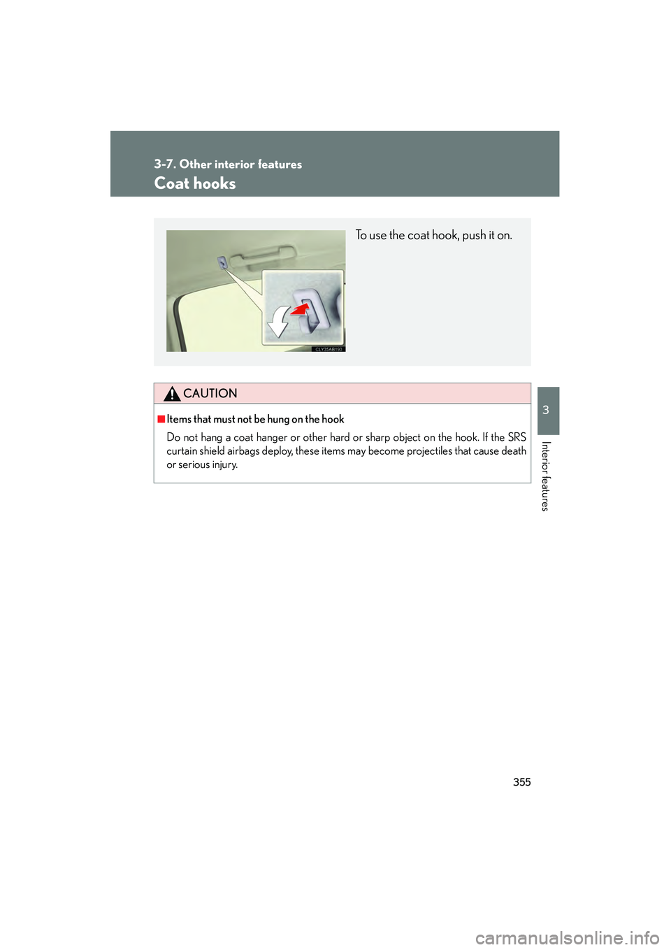 Lexus IS250 2012  Owners Manual 355
3-7. Other interior features
3
Interior features
IS350/250_U
Coat hooks
CAUTION
■Items that must not be hung on the hook 
Do not hang a coat hanger or other hard or sharp object on the hook. If 