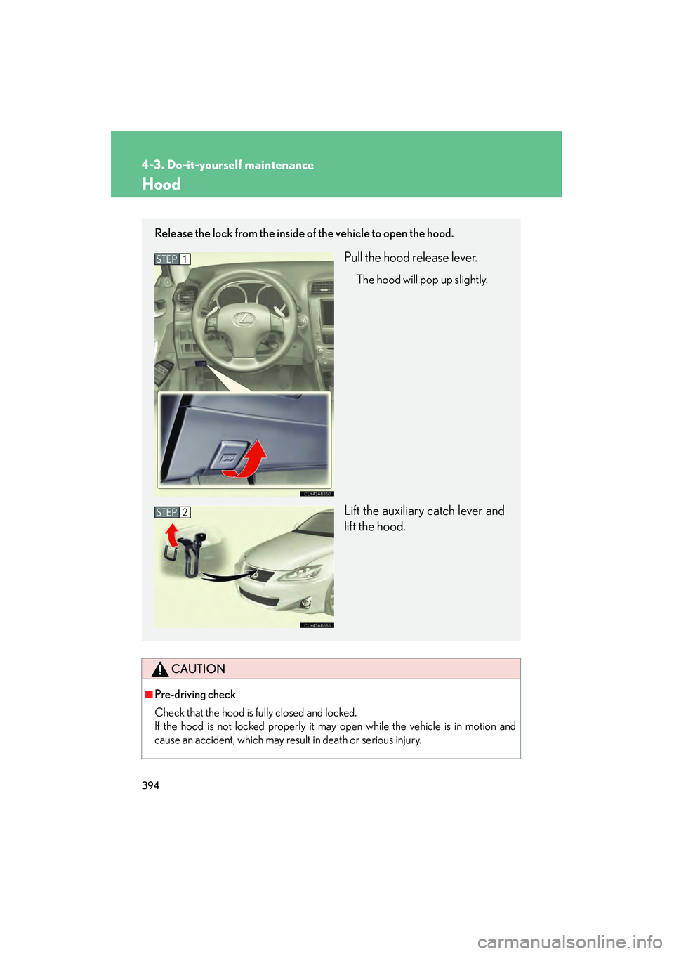 Lexus IS250 2012  Owners Manual 394
4-3. Do-it-yourself maintenance
IS350/250_U
Hood
CAUTION
■Pre-driving check
Check that the hood is fully closed and locked. 
If the hood is not locked properly it may open while the vehicle is i