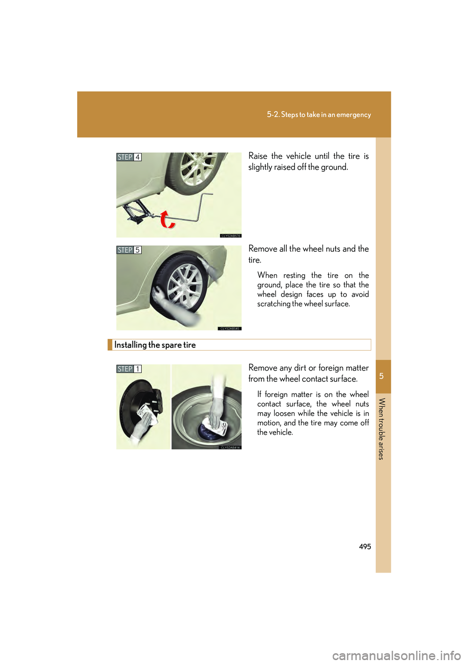Lexus IS250 2012 Owners Manual 5
When trouble arises
495
5-2. Steps to take in an emergency
IS350/250_URaise the vehicle until the tire is
slightly raised off the ground.
Remove all the wheel nuts and the
tire.
When resting the tir Lexus IS250 2012 Owners Manual 5
When trouble arises
495
5-2. Steps to take in an emergency
IS350/250_URaise the vehicle until the tire is
slightly raised off the ground.
Remove all the wheel nuts and the
tire.
When resting the tir
