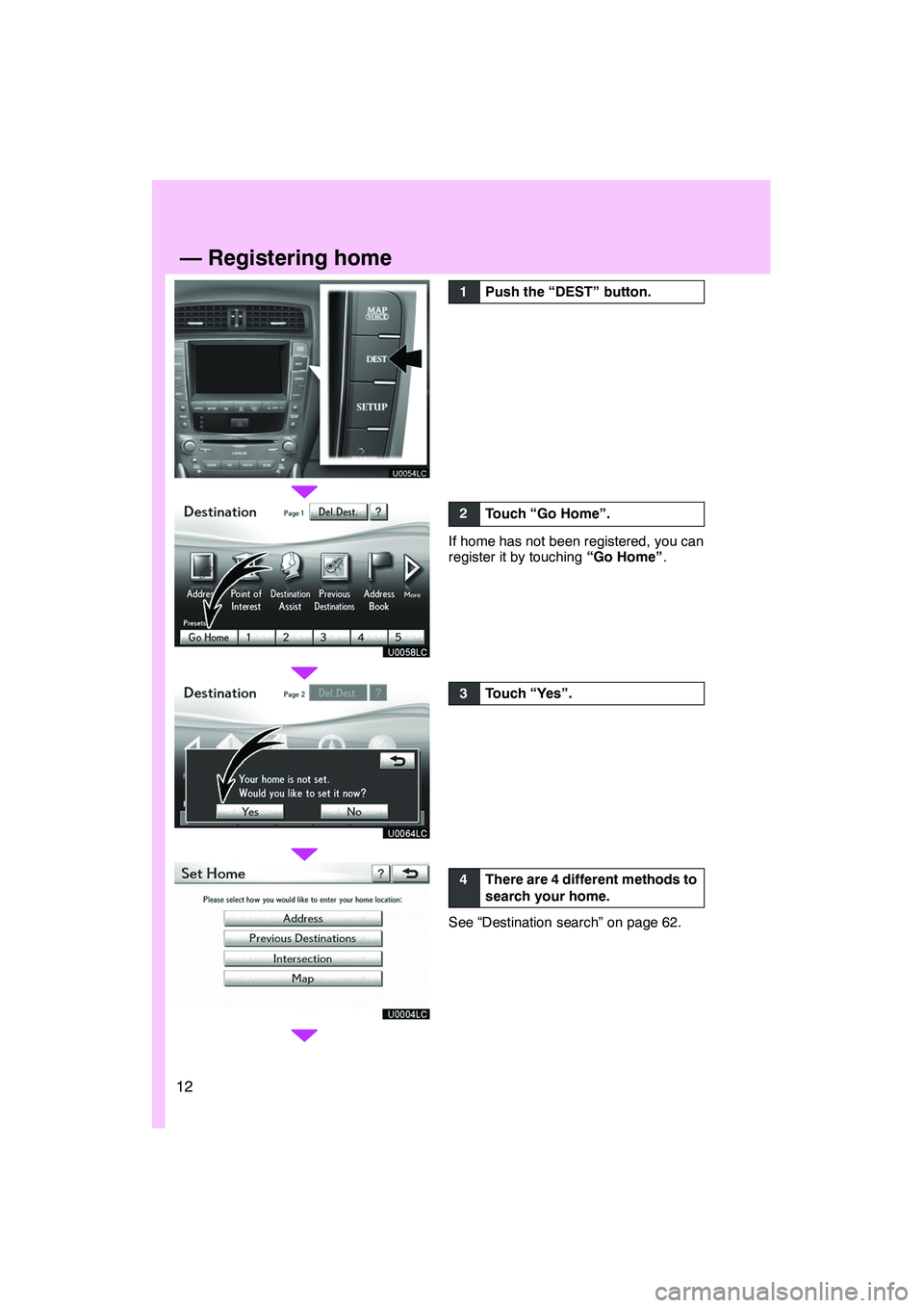 Lexus IS250 2012  Navigation Manual 12U0054LC
U0058LC
U0064LC
U0004LC
1Push the “DEST” button.
2Touch “Go Home”.
If home has not been registered, you can
register it by touching
“Go Home”.
3Touch “Yes”.
4There are 4 diff