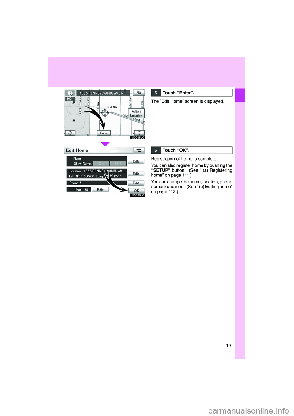 Lexus IS250 2012  Navigation Manual 13
U0005LC
U0006LC
5Touch “Enter”.
The “Edit Home” screen is displayed.
6Touch “OK”.
Registration of home is complete.
You can also register home by pushing the
“SETUP”button. (See “