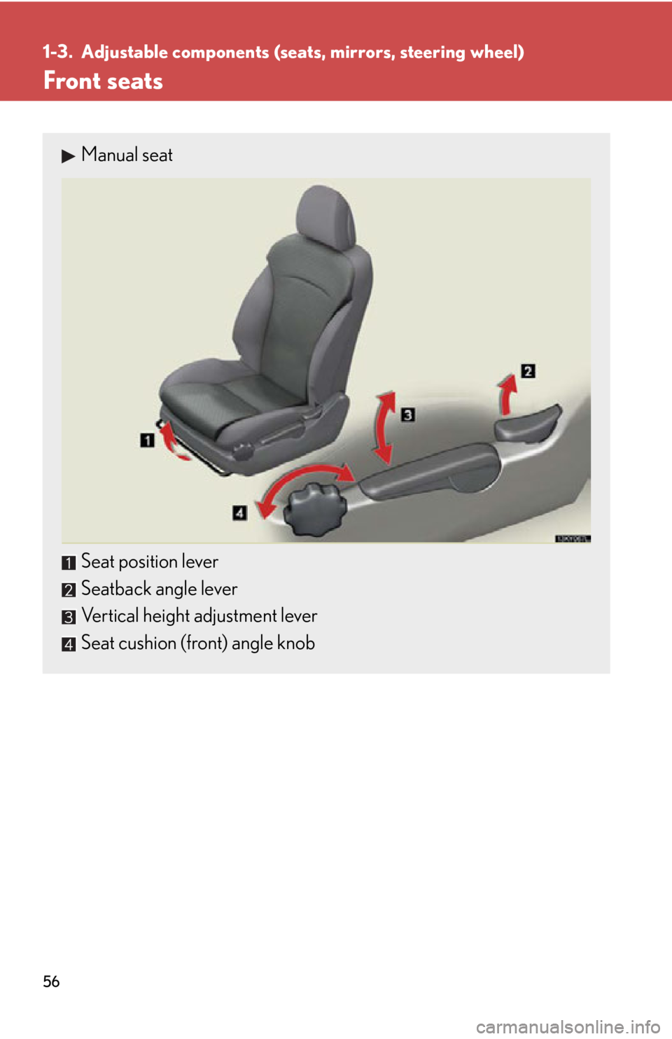 Lexus IS250 2012  Warranty and Services Guide / LEXUS 2012 IS250,IS350 OWNERS MANUAL (OM53A87U) 56
1-3. Adjustable components (seats, mirrors, steering wheel)
Front seats
Manual seat
Seat position lever
Seatback angle lever
Vertical height adjustment lever
Seat cushion (front) angle knob 