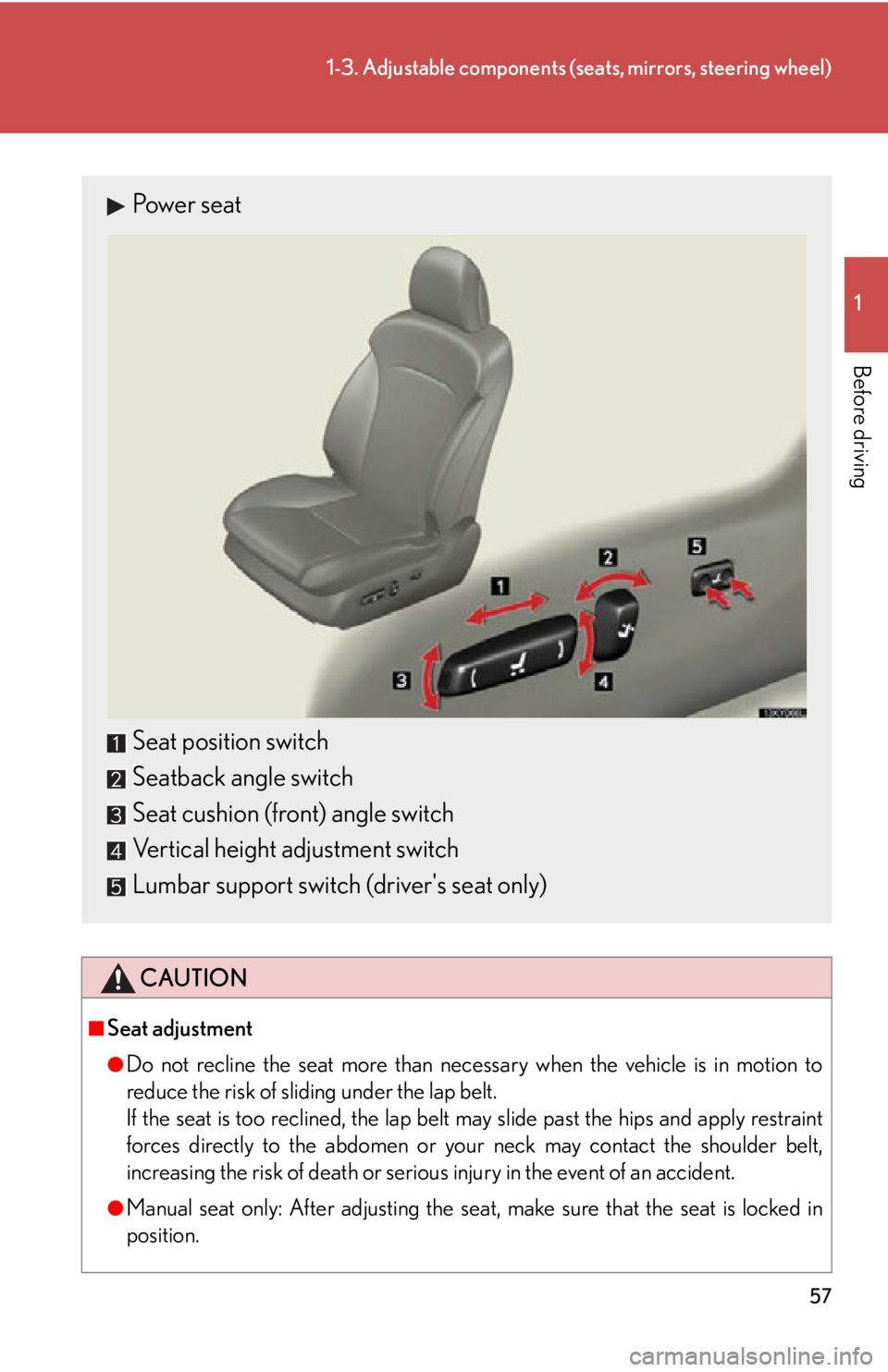 Lexus IS250 2012  Warranty and Services Guide / LEXUS 2012 IS250,IS350 OWNERS MANUAL (OM53A87U) 57
1-3. Adjustable components (seats, mirrors, steering wheel)
1
Before driving
CAUTION
■Seat adjustment
●Do not recline the seat more than necessary when the vehicle is in motion to
reduce the ri