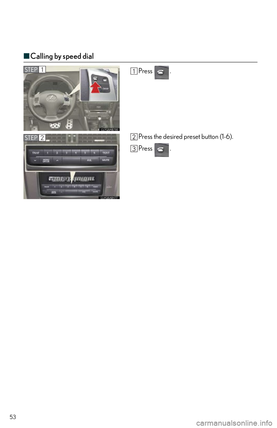 Lexus IS250 2012 Do-it-yourself maintenance / 2012 IS250,IS350 OWNERS MANUAL QUICK GUIDE (OM53A98U) 53
■Calling by speed dial
Press .
Press the desired preset button (1-6).
Press .STEP1
STEP2 Lexus IS250 2012 Do-it-yourself maintenance / 2012 IS250,IS350 OWNERS MANUAL QUICK GUIDE (OM53A98U) 53
■Calling by speed dial
Press .
Press the desired preset button (1-6).
Press .STEP1
STEP2