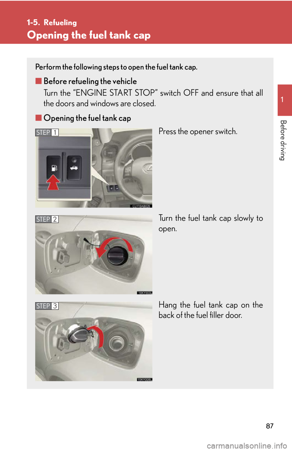 Lexus IS250 2012  Using the air conditioning system and defogger / LEXUS 2012 IS250,IS350 OWNERS MANUAL (OM53A87U) 87
1
Before driving
1-5. Refueling
Opening the fuel tank cap
Perform the following steps to open the fuel tank cap. 
■Before refueling the vehicle
Turn the “ENGINE START STOP” switch OFF and ens