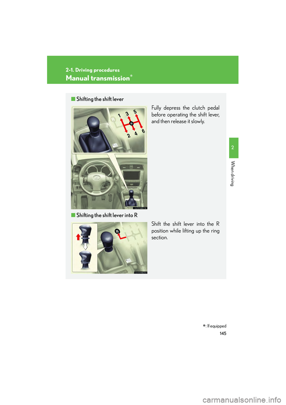 Lexus IS250 2011 Owners Manual 145
2-1. Driving procedures
2
When driving
IS350/250_U
Manual transmission∗
■Shifting the shift lever
Fully depress the clutch pedal
before operating the shift lever,
and then release it slowly.
Lexus IS250 2011 Owners Manual 145
2-1. Driving procedures
2
When driving
IS350/250_U
Manual transmission∗
■Shifting the shift lever
Fully depress the clutch pedal
before operating the shift lever,
and then release it slowly.