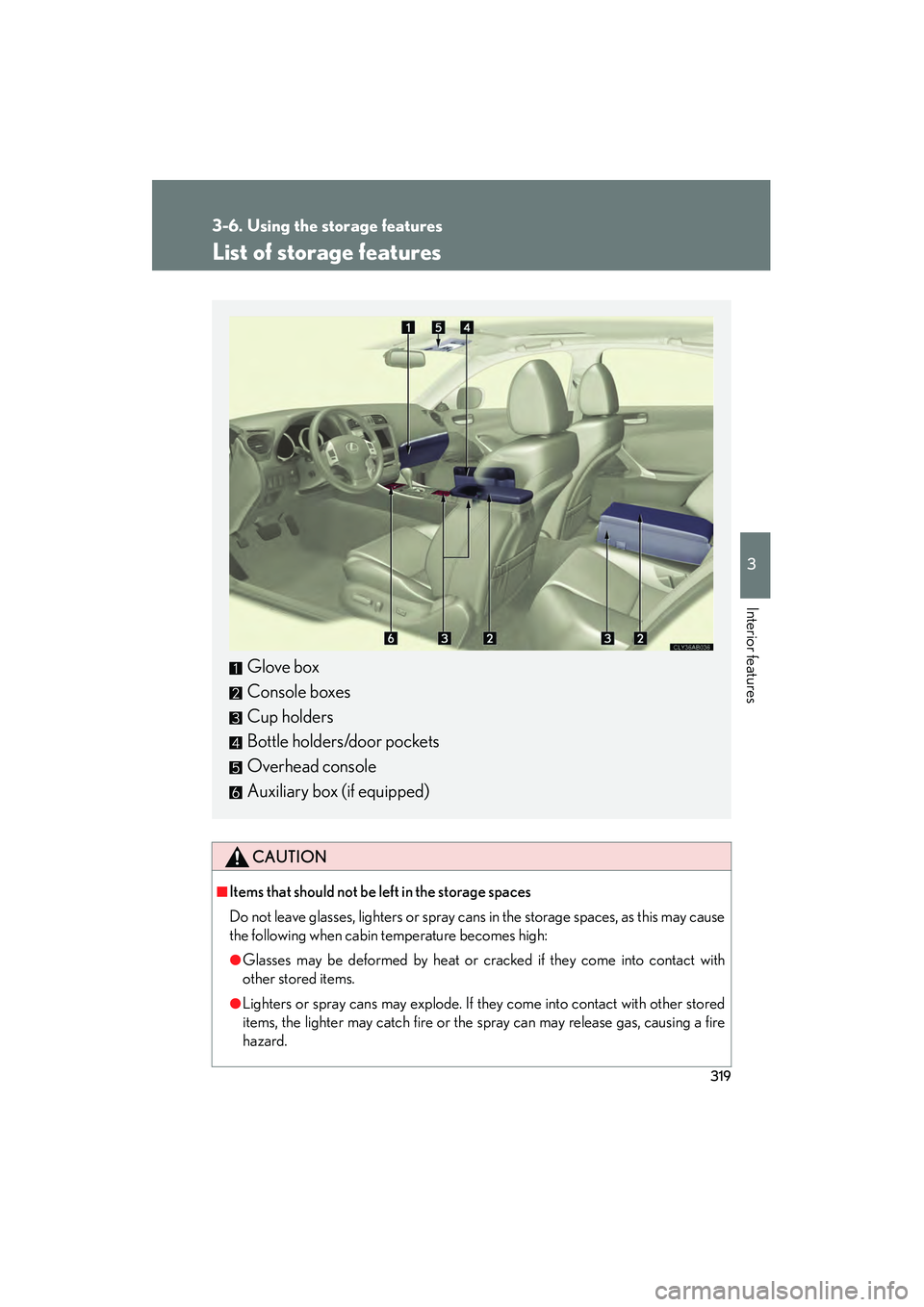 Lexus IS250 2011  Owners Manual 319
3
Interior features
IS350/250_U
3-6. Using the storage features
List of storage features
CAUTION
■Items that should not be left in the storage spaces
Do not leave glasses, lighters or spray cans