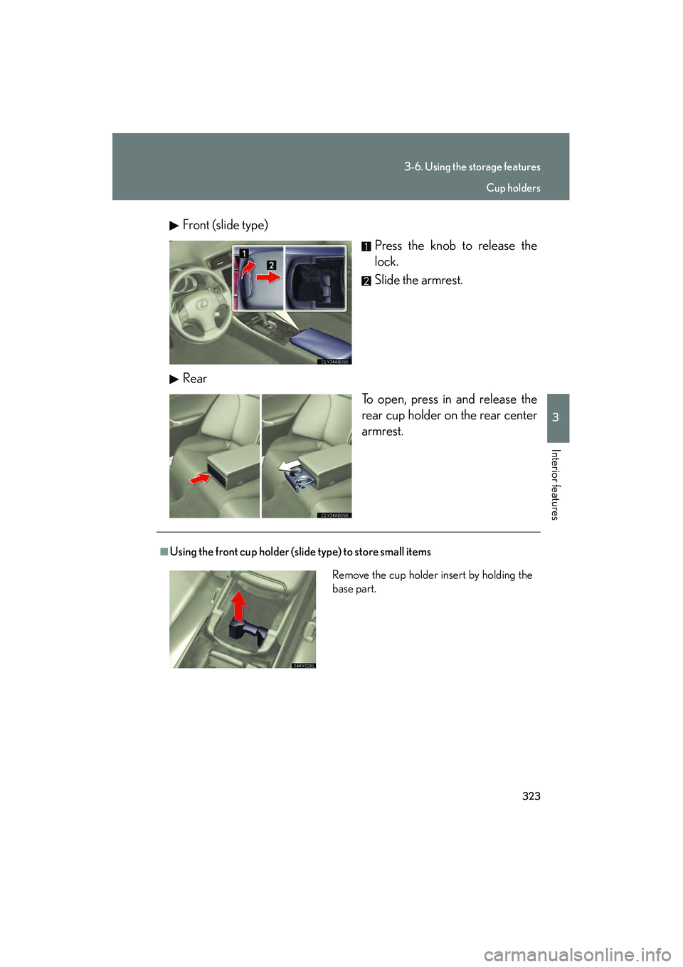 Lexus IS250 2011  Owners Manual 323
3-6. Using the storage features
3
Interior features
IS350/250_UFront (slide type)
Press the knob to release the
lock.
Slide the armrest.
Rear To open, press in and release the
rear cup holder on t
