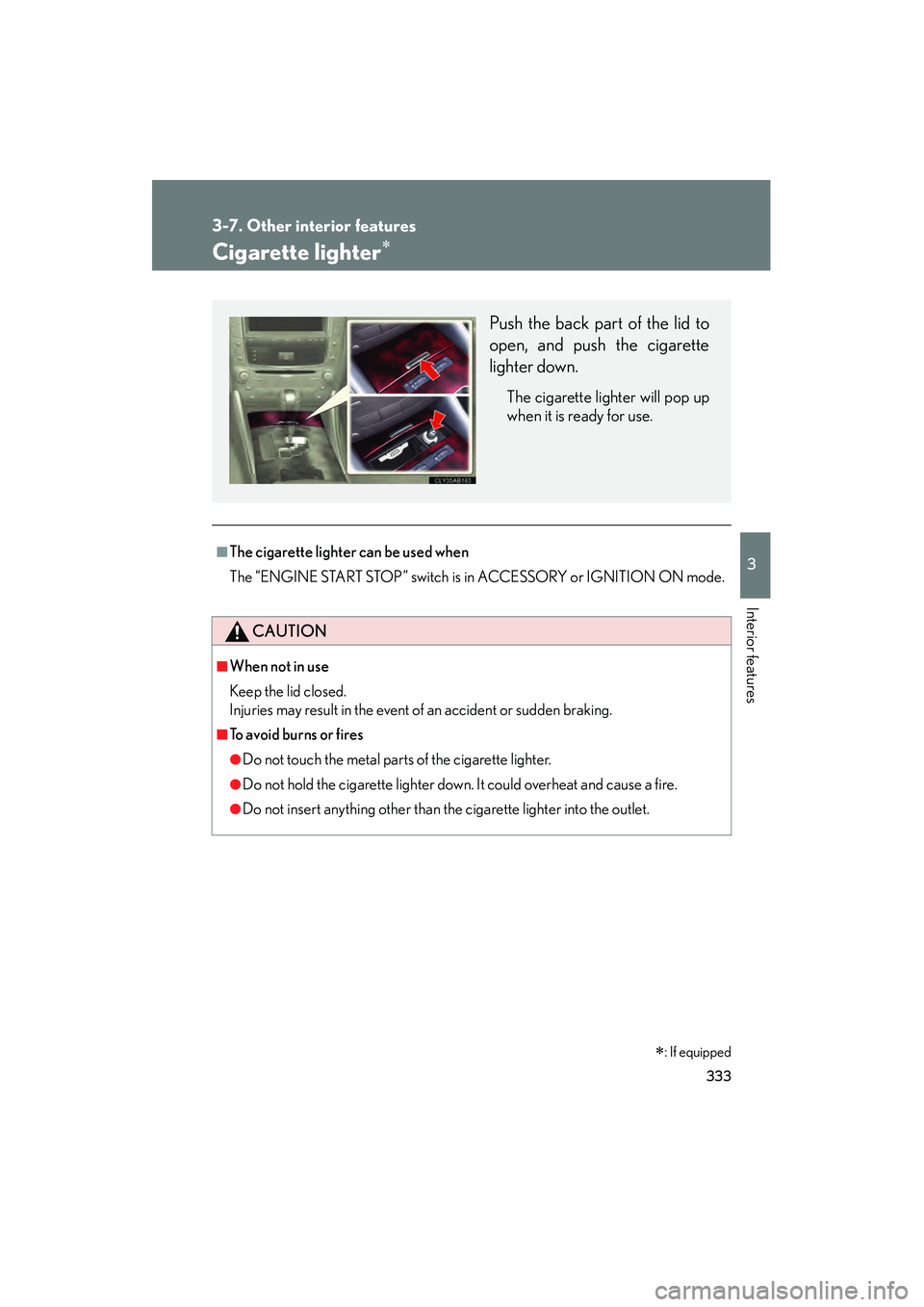 Lexus IS250 2011 Workshop Manual 333
3-7. Other interior features
3
Interior features
IS350/250_U
Cigarette lighter∗
■The cigarette lighter can be used when
The “ENGINE START STOP” switch is in ACCESSORY or IGNITION ON mode.
