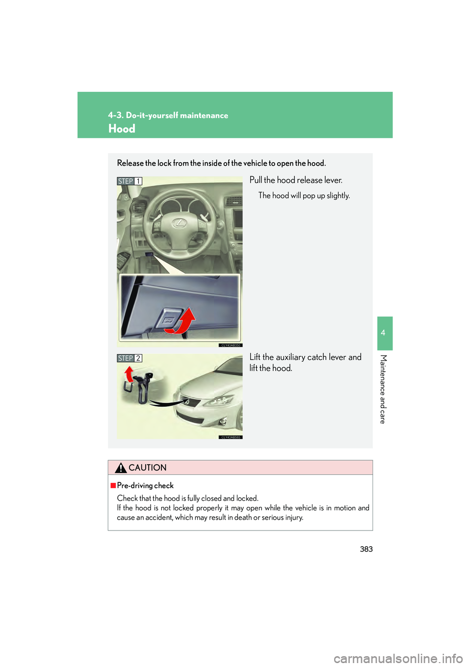Lexus IS250 2011  Owners Manual 383
4-3. Do-it-yourself maintenance
4
Maintenance and care
IS350/250_U
Hood
CAUTION
■Pre-driving check
Check that the hood is fully closed and locked. 
If the hood is not locked properly it may open