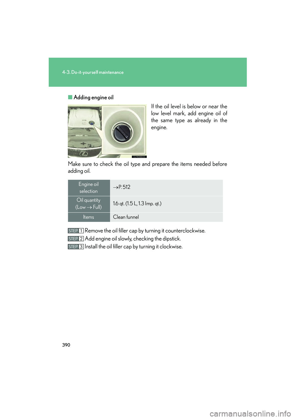 Lexus IS250 2011 Owners Manual 390
4-3. Do-it-yourself maintenance
IS350/250_U■
Adding engine oil
If the oil level is below or near the
low level mark, add engine oil of
the same type as already in the
engine.
Make sure to check Lexus IS250 2011 Owners Manual 390
4-3. Do-it-yourself maintenance
IS350/250_U■
Adding engine oil
If the oil level is below or near the
low level mark, add engine oil of
the same type as already in the
engine.
Make sure to check
