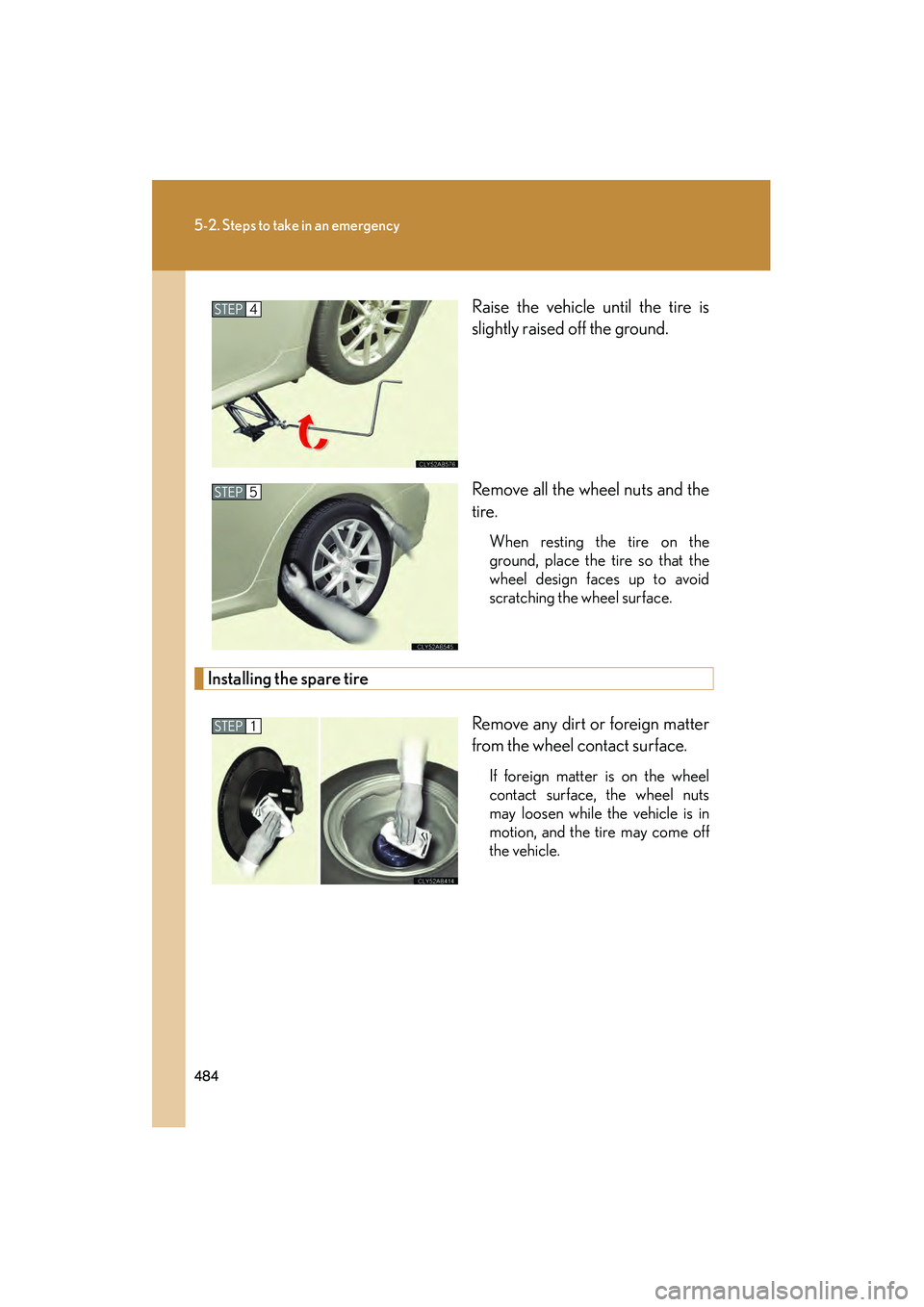 Lexus IS250 2011  Owners Manual 484
5-2. Steps to take in an emergency
IS350/250_URaise the vehicle until the tire is
slightly raised off the ground.
Remove all the wheel nuts and the
tire.
When resting the tire on the
ground, place