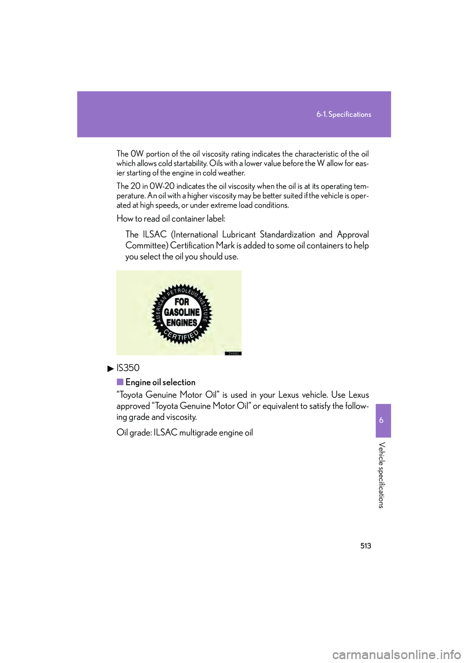 Lexus IS250 2011 Owners Manual 513
6-1. Specifications
6
Vehicle specifications
IS350/250_U
The 0W portion of the oil viscosity rating indicates the characteristic of the oil
which allows cold startability. Oils with a lower value Lexus IS250 2011 Owners Manual 513
6-1. Specifications
6
Vehicle specifications
IS350/250_U
The 0W portion of the oil viscosity rating indicates the characteristic of the oil
which allows cold startability. Oils with a lower value